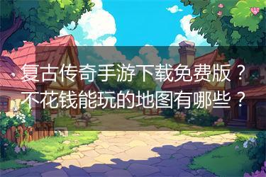 复古传奇手游下载免费版？不花钱能玩的地图有哪些？