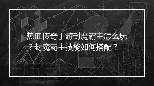 热血传奇手游封魔霸主怎么玩？封魔霸主技能如何搭配？