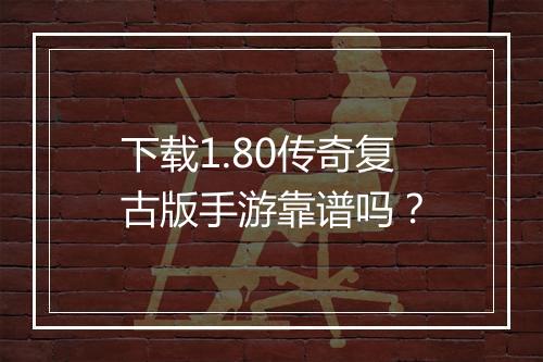 下载1.80传奇复古版手游靠谱吗？
