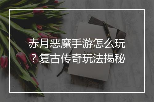 赤月恶魔手游怎么玩？复古传奇玩法揭秘