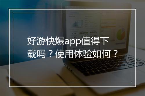 好游快爆app值得下载吗？使用体验如何？