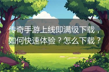 传奇手游上线即满级下载，如何快速体验？怎么下载？