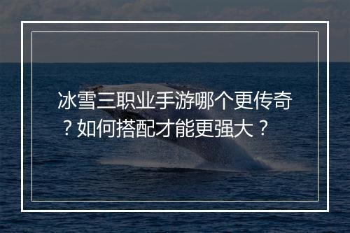 冰雪三职业手游哪个更传奇？如何搭配才能更强大？