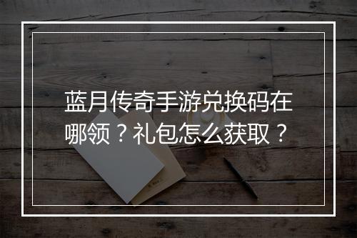 蓝月传奇手游兑换码在哪领？礼包怎么获取？