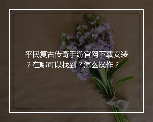 平民复古传奇手游官网下载安装？在哪可以找到？怎么操作？