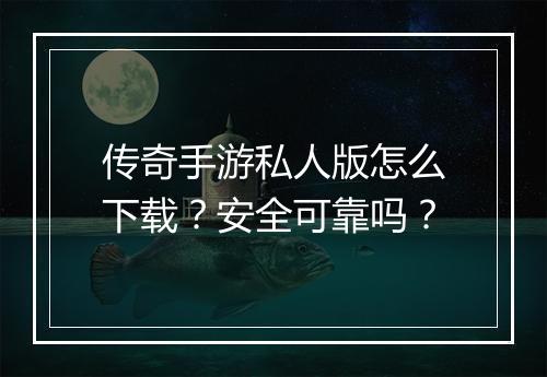 传奇手游私人版怎么下载？安全可靠吗？