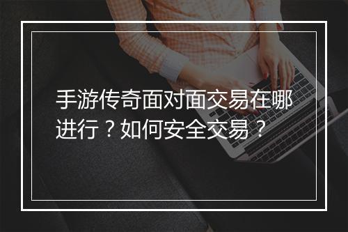 手游传奇面对面交易在哪进行？如何安全交易？