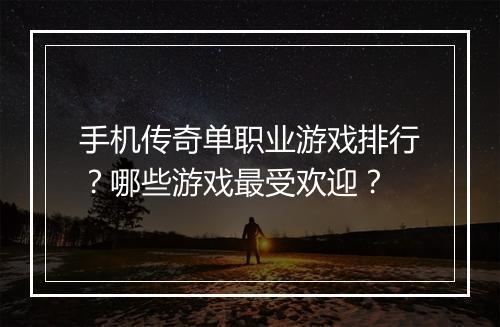 手机传奇单职业游戏排行？哪些游戏最受欢迎？