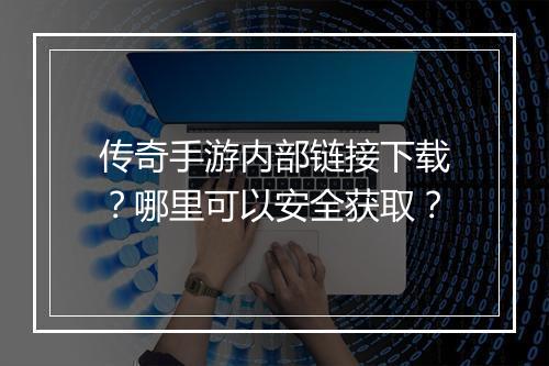 传奇手游内部链接下载？哪里可以安全获取？