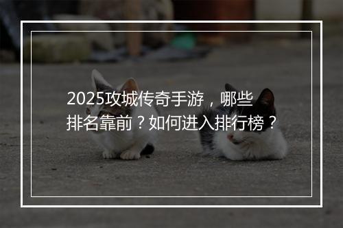 2025攻城传奇手游，哪些排名靠前？如何进入排行榜？