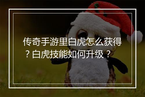传奇手游里白虎怎么获得？白虎技能如何升级？