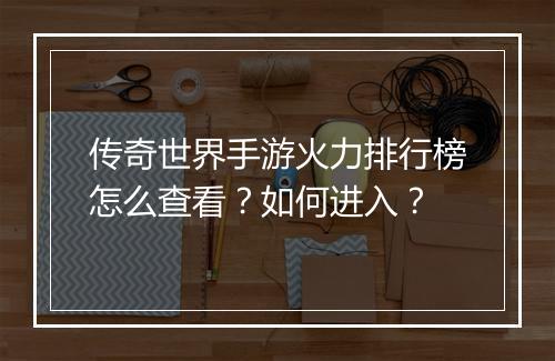 传奇世界手游火力排行榜怎么查看？如何进入？