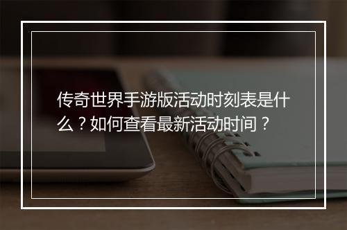 传奇世界手游版活动时刻表是什么？如何查看最新活动时间？