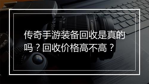 传奇手游装备回收是真的吗？回收价格高不高？