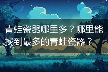 青蛙瓷器哪里多？哪里能找到最多的青蛙瓷器？