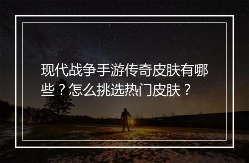 现代战争手游传奇皮肤有哪些？怎么挑选热门皮肤？