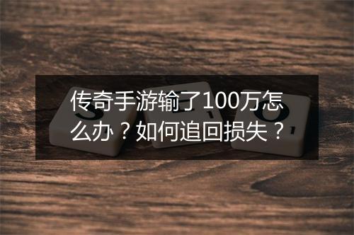 传奇手游输了100万怎么办？如何追回损失？