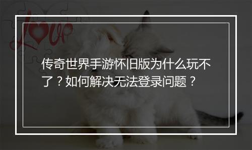 传奇世界手游怀旧版为什么玩不了？如何解决无法登录问题？
