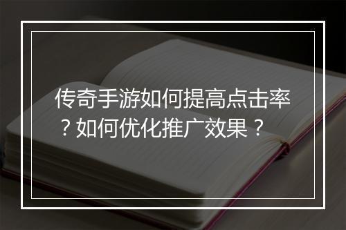 传奇手游如何提高点击率？如何优化推广效果？
