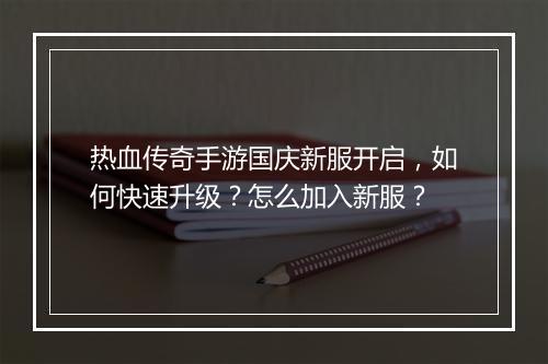 热血传奇手游国庆新服开启，如何快速升级？怎么加入新服？