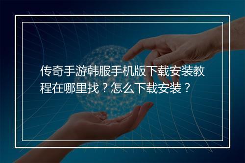 传奇手游韩服手机版下载安装教程在哪里找？怎么下载安装？