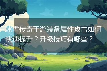冰雪传奇手游装备属性攻击如何快速提升？升级技巧有哪些？