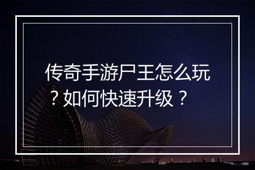 传奇手游尸王怎么玩？如何快速升级？