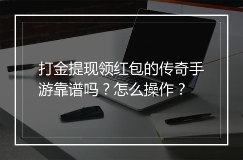 打金提现领红包的传奇手游靠谱吗？怎么操作？