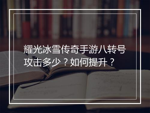 耀光冰雪传奇手游八转号攻击多少？如何提升？