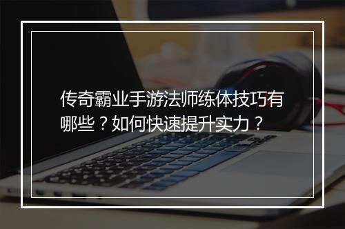 传奇霸业手游法师练体技巧有哪些？如何快速提升实力？