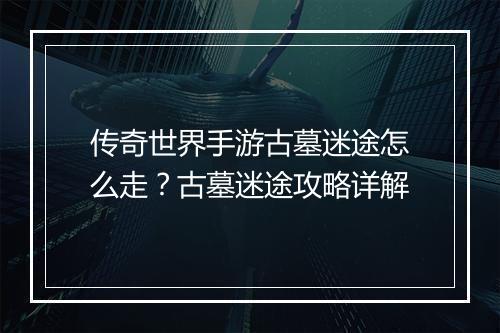 传奇世界手游古墓迷途怎么走？古墓迷途攻略详解