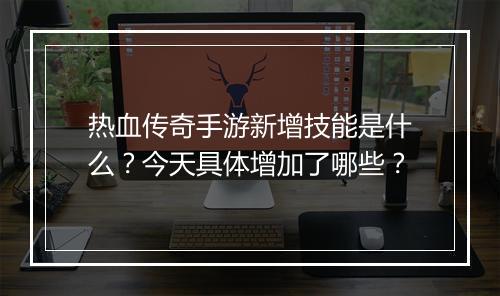 热血传奇手游新增技能是什么？今天具体增加了哪些？