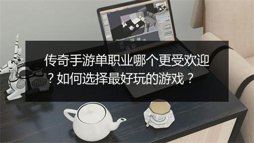 传奇手游单职业哪个更受欢迎？如何选择最好玩的游戏？