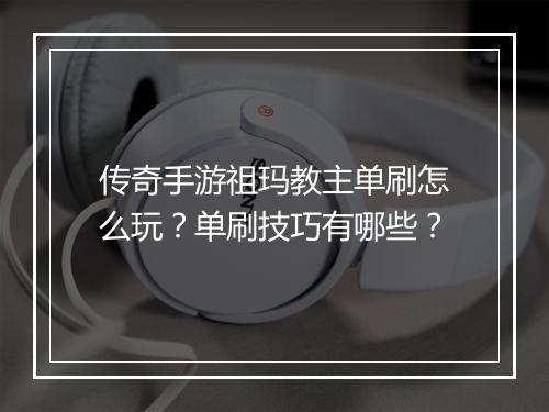 传奇手游祖玛教主单刷怎么玩？单刷技巧有哪些？