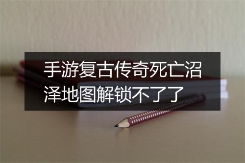 手游复古传奇死亡沼泽地图解锁不了了