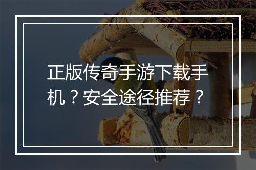 正版传奇手游下载手机？安全途径推荐？