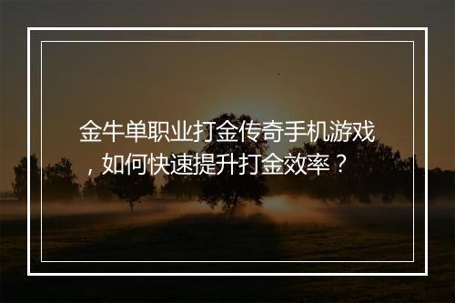 金牛单职业打金传奇手机游戏，如何快速提升打金效率？