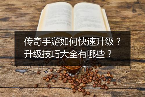 传奇手游如何快速升级？升级技巧大全有哪些？