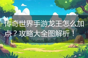 传奇世界手游龙王怎么加点？攻略大全图解析！