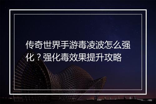 传奇世界手游毒凌波怎么强化？强化毒效果提升攻略