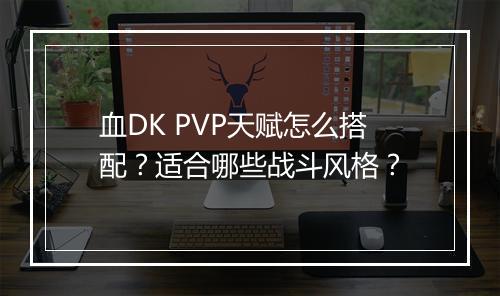 血DK PVP天赋怎么搭配？适合哪些战斗风格？