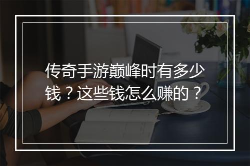 传奇手游巅峰时有多少钱？这些钱怎么赚的？