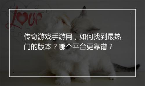 传奇游戏手游网，如何找到最热门的版本？哪个平台更靠谱？