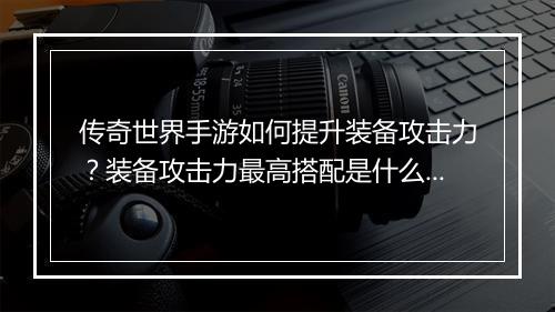 传奇世界手游如何提升装备攻击力？装备攻击力最高搭配是什么？