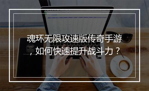 魂环无限攻速版传奇手游，如何快速提升战斗力？