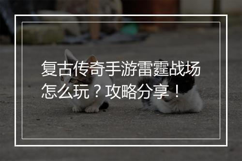 复古传奇手游雷霆战场怎么玩？攻略分享！