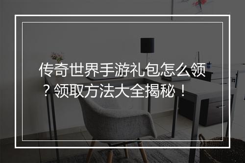 传奇世界手游礼包怎么领？领取方法大全揭秘！