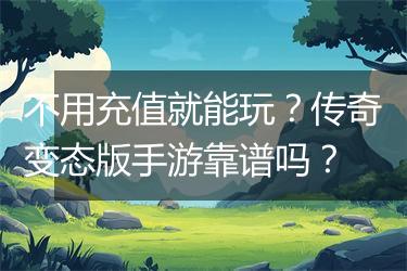 不用充值就能玩？传奇变态版手游靠谱吗？