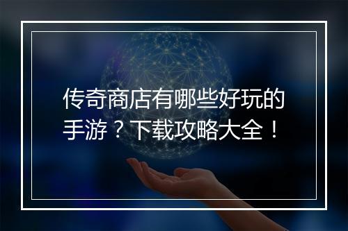传奇商店有哪些好玩的手游？下载攻略大全！