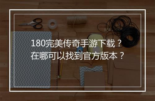 180完美传奇手游下载？在哪可以找到官方版本？